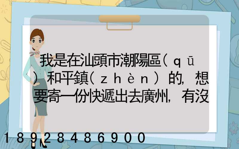 我是在汕頭市潮陽區(qū)和平鎮(zhèn)的,想要寄一份快遞出去廣州,有沒有什么快遞好...