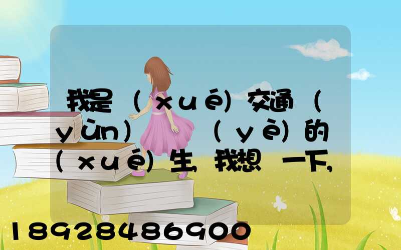 我是學(xué)交通運(yùn)輸專業(yè)的學(xué)生,我想問一下,交通工程,交通運(yùn)輸,物流工程那個(gè)...