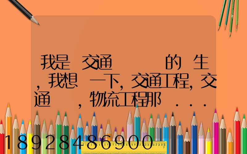 我是學交通運輸專業的學生,我想問一下,交通工程,交通運輸,物流工程那個...