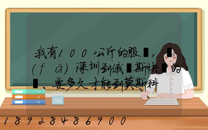 我有100公斤的服裝,發(fā)深圳到俄羅斯快遞的話、要多久才能到莫斯科