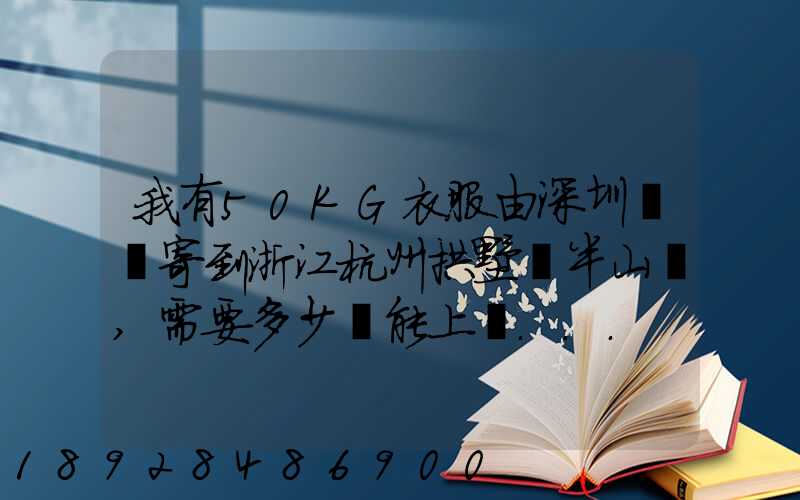 我有50KG衣服由深圳觀瀾寄到浙江杭州拱墅區半山鎮,需要多少錢能上門...