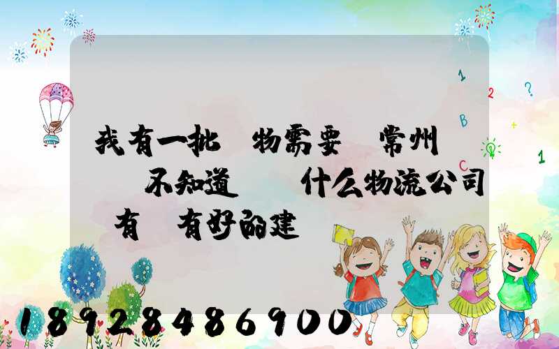我有一批貨物需要從常州運輸,不知道選擇什么物流公司,有誰有好的建議...