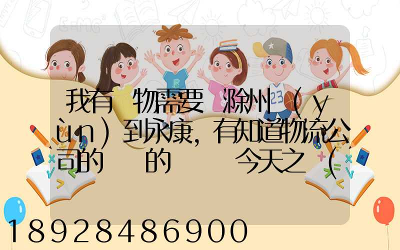 我有貨物需要從滁州運(yùn)到永康,有知道物流公司的電話的嗎謝謝今天之內(nèi)要...