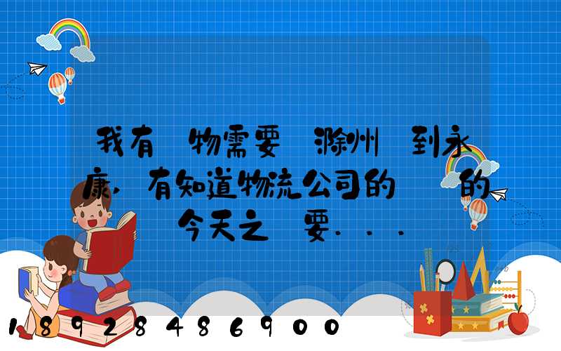 我有貨物需要從滁州運到永康,有知道物流公司的電話的嗎謝謝今天之內要...