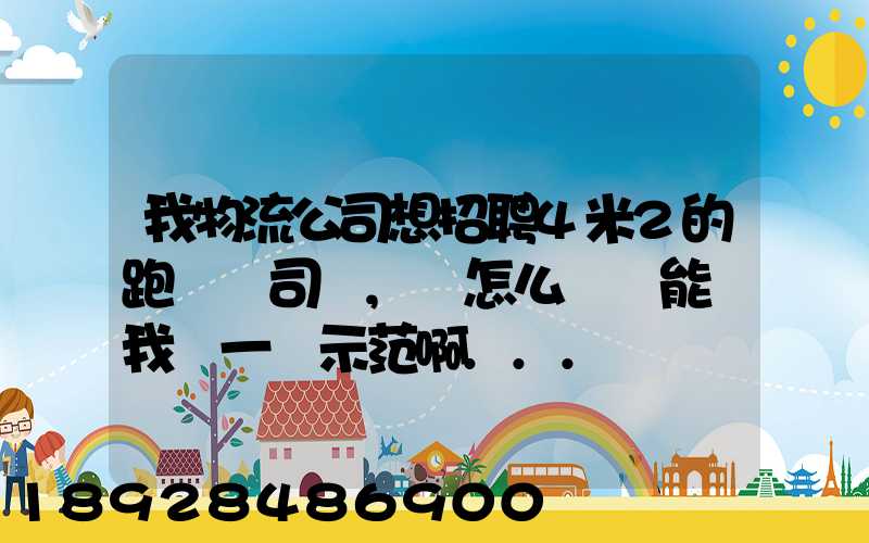 我物流公司想招聘4米2的跑貨運司機,該怎么寫誰能幫我寫一個示范啊...