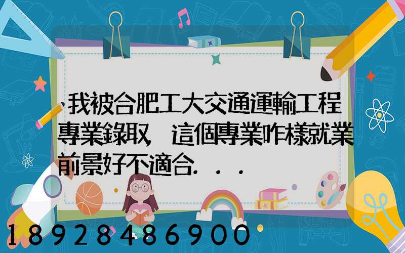 我被合肥工大交通運輸工程專業錄取,這個專業咋樣就業前景好不適合...