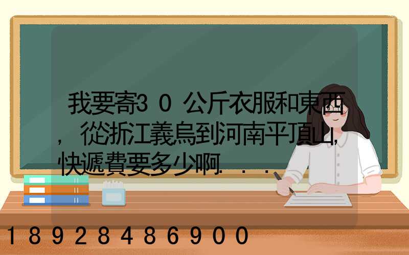 我要寄30公斤衣服和東西,從浙江義烏到河南平頂山,快遞費要多少啊...