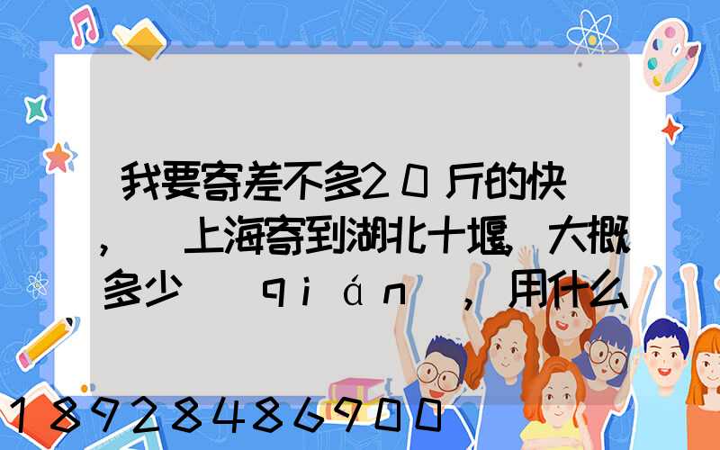 我要寄差不多20斤的快遞,從上海寄到湖北十堰,大概多少錢(qián),用什么方式...
