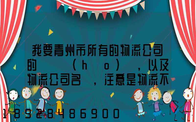 我要青州市所有的物流公司的電話號(hào)碼,以及物流公司名稱,注意是物流不...