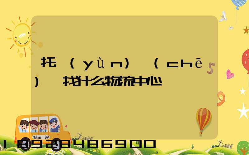 托運(yùn)車(chē)輛找什么物流中心
