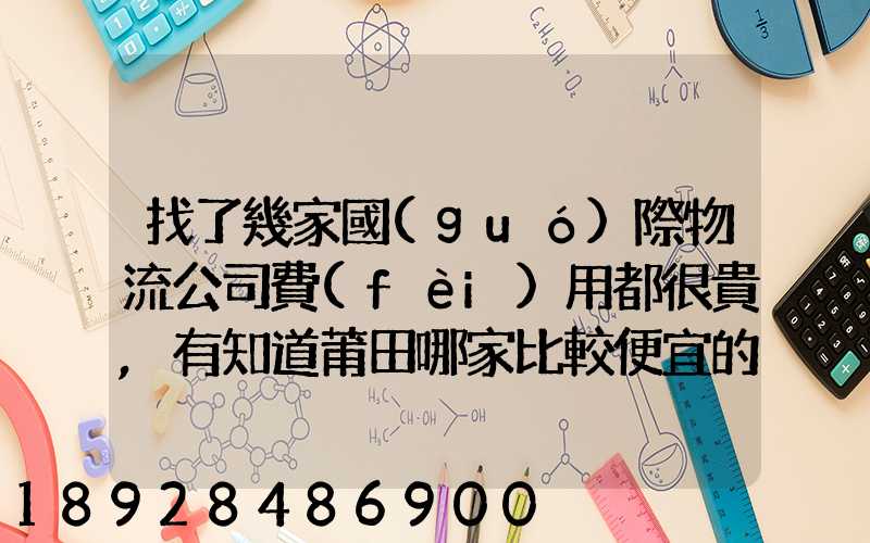 找了幾家國(guó)際物流公司費(fèi)用都很貴,有知道莆田哪家比較便宜的么