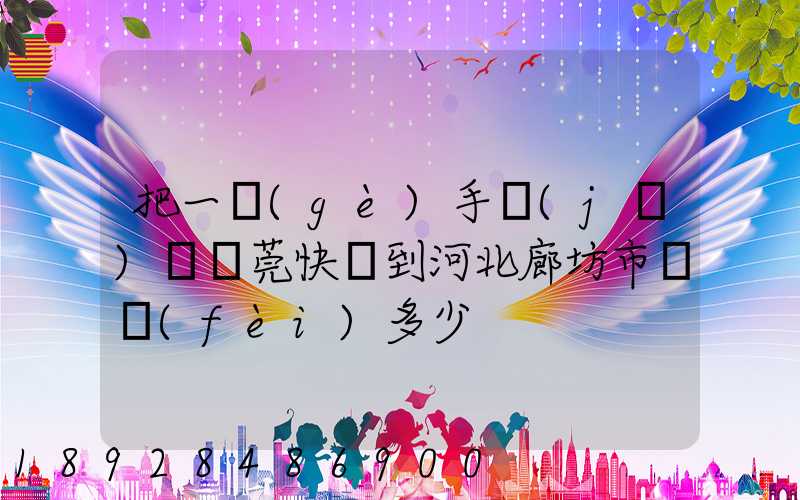 把一個(gè)手機(jī)從東莞快遞到河北廊坊市郵費(fèi)多少