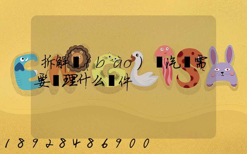 拆解報(bào)廢汽車需要辦理什么證件