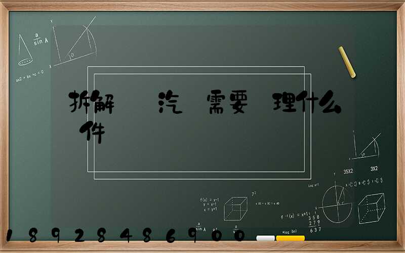 拆解報廢汽車需要辦理什么證件