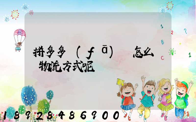 拼多多發(fā)貨怎么選擇物流方式呢