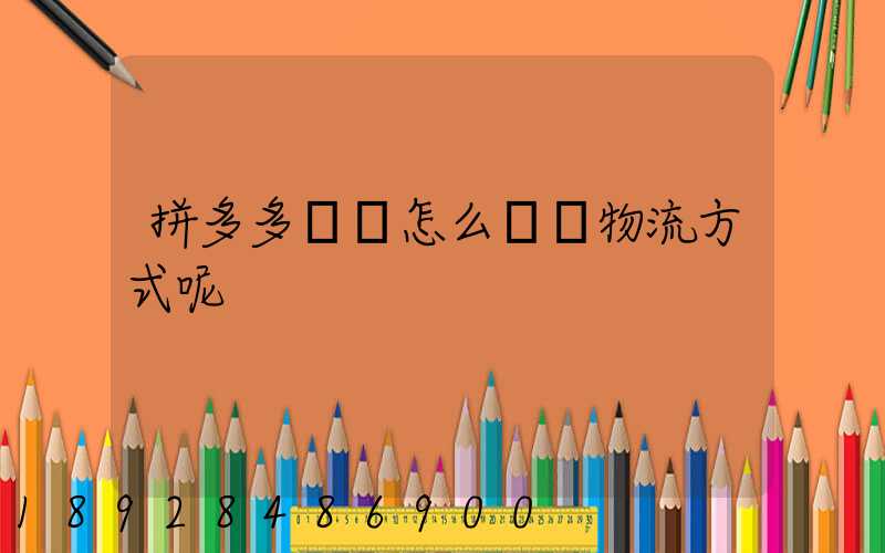 拼多多發貨怎么選擇物流方式呢
