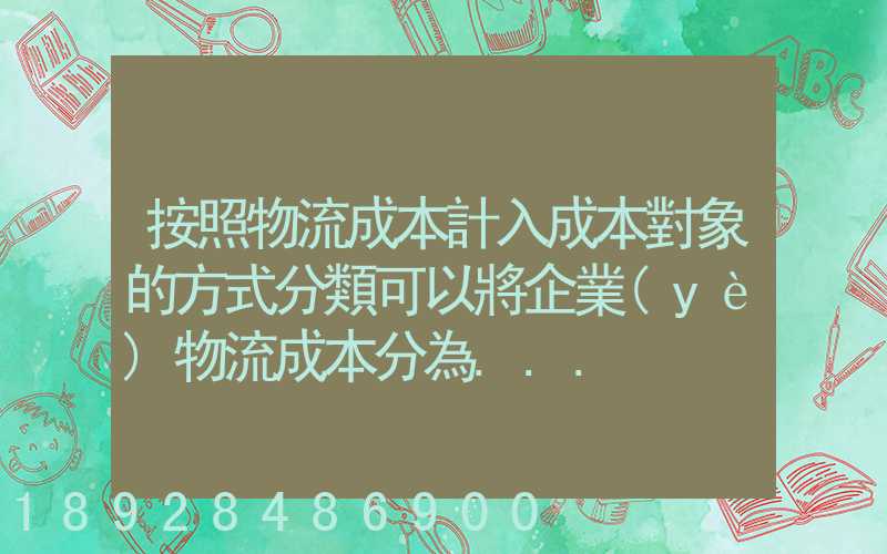 按照物流成本計入成本對象的方式分類可以將企業(yè)物流成本分為...
