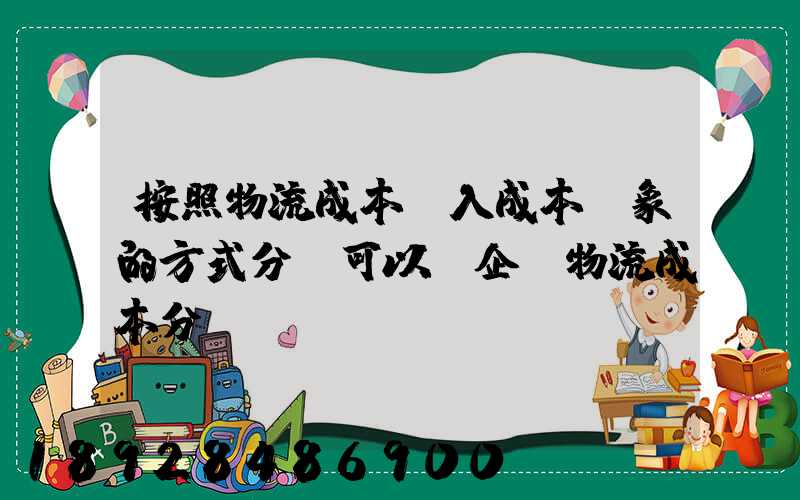 按照物流成本計入成本對象的方式分類可以將企業物流成本分為...