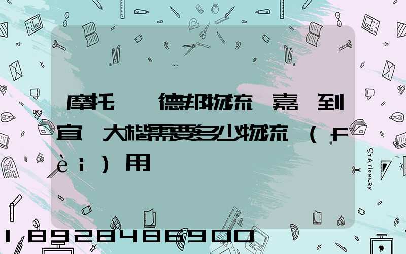 摩托車辦德邦物流從嘉興到宜賓大楷需要多少物流費(fèi)用