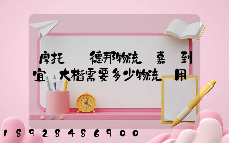 摩托車辦德邦物流從嘉興到宜賓大楷需要多少物流費用