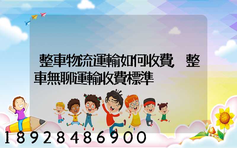 整車物流運輸如何收費,整車無聊運輸收費標準