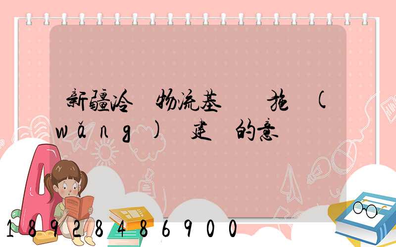 新疆冷鏈物流基礎設施網(wǎng)絡建設的意義