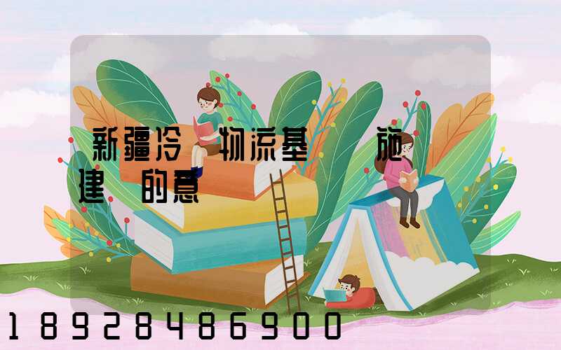 新疆冷鏈物流基礎設施網絡建設的意義