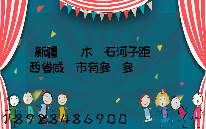 新疆烏魯木齊石河子距離陜西省咸陽市有多遠多遠