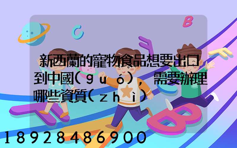 新西蘭的寵物食品想要出口到中國(guó),需要辦理哪些資質(zhì)
