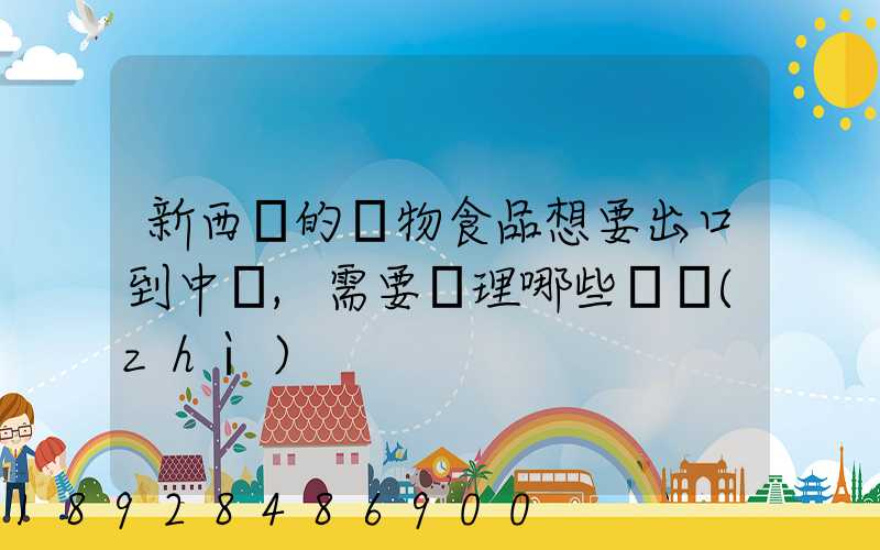 新西蘭的寵物食品想要出口到中國,需要辦理哪些資質(zhì)