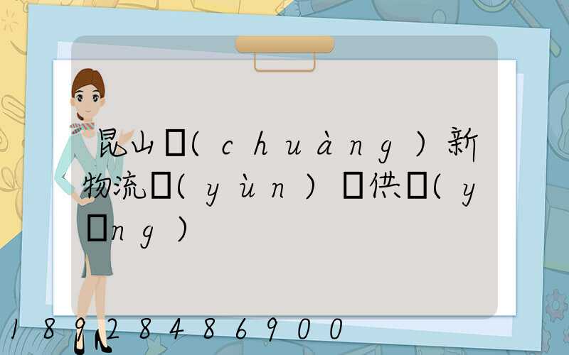 昆山創(chuàng)新物流運(yùn)輸供應(yīng)