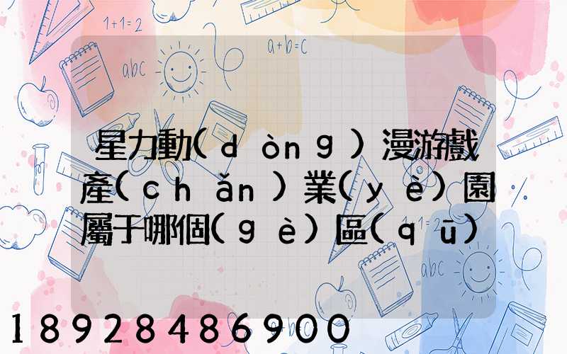 星力動(dòng)漫游戲產(chǎn)業(yè)園屬于哪個(gè)區(qū)