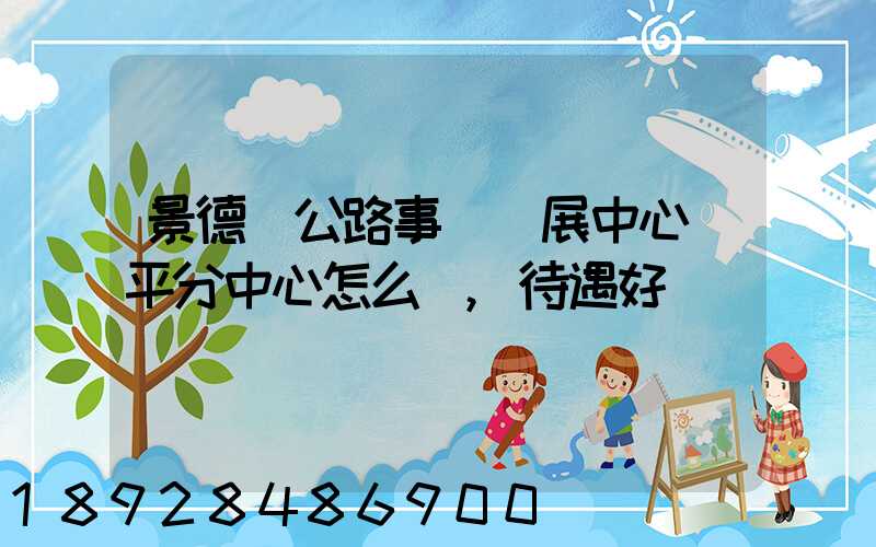 景德鎮公路事業發展中心樂平分中心怎么樣,待遇好嗎