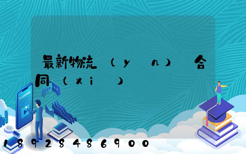 最新物流運(yùn)輸合同協(xié)議書