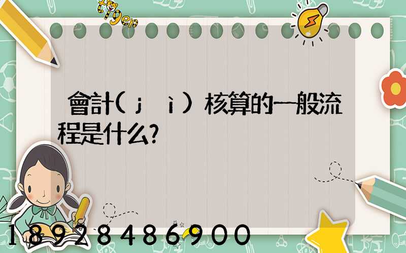 會計(jì)核算的一般流程是什么？