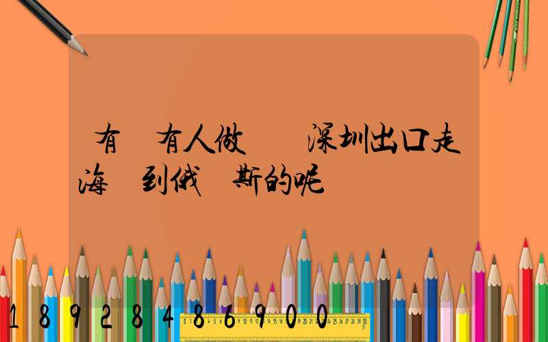 有沒有人做過從深圳出口走海運到俄羅斯的呢