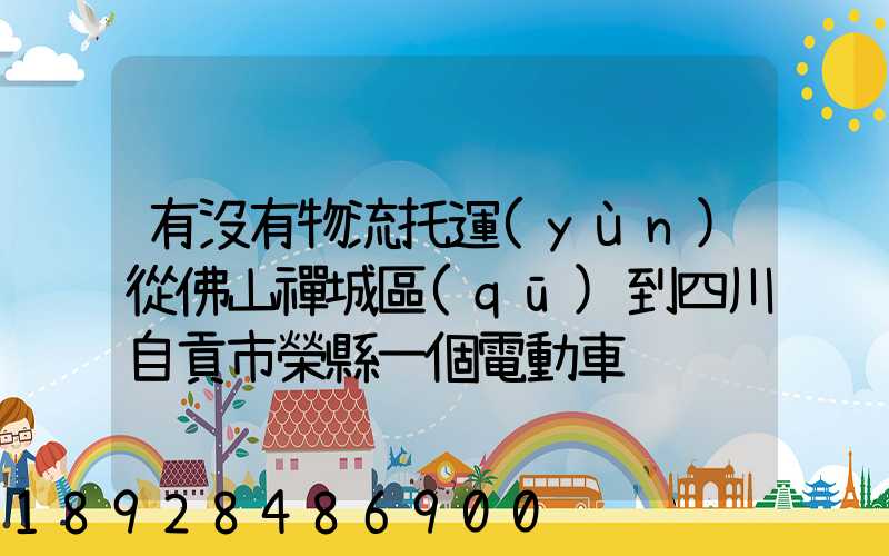 有沒有物流托運(yùn)從佛山禪城區(qū)到四川自貢市榮縣一個電動車