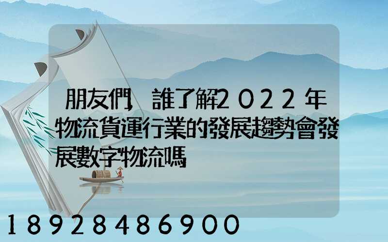 朋友們,誰了解2022年物流貨運行業的發展趨勢會發展數字物流嗎