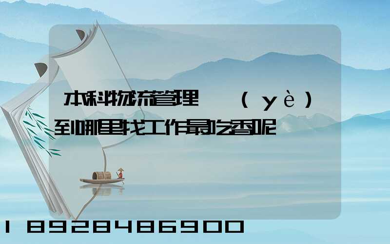 本科物流管理專業(yè)到哪里找工作最吃香呢