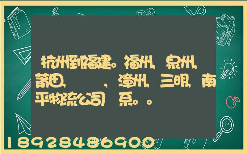 杭州到福建。福州,泉州,莆田,廈門,漳州,三明,南平物流公司聯系。。