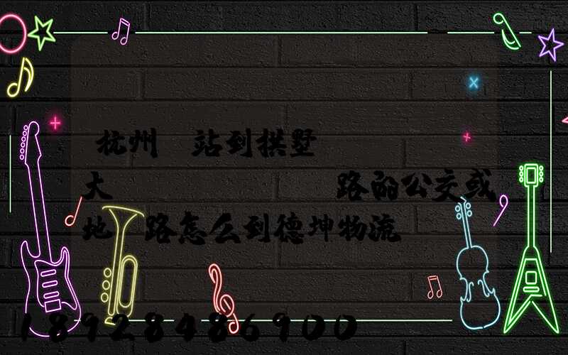 杭州東站到拱墅區(qū)大關(guān)路的公交或地鐵路怎么到德坤物流園區(qū)