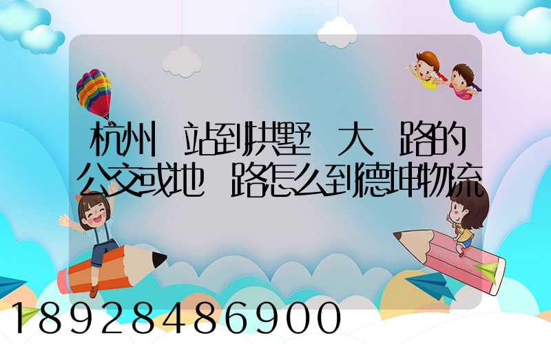 杭州東站到拱墅區大關路的公交或地鐵路怎么到德坤物流園區