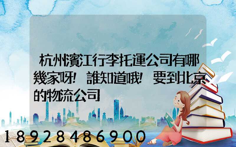 杭州濱江行李托運公司有哪幾家呀!誰知道哦!要到北京的物流公司