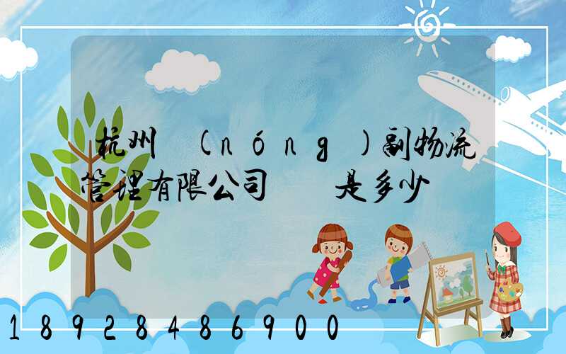 杭州農(nóng)副物流管理有限公司電話是多少
