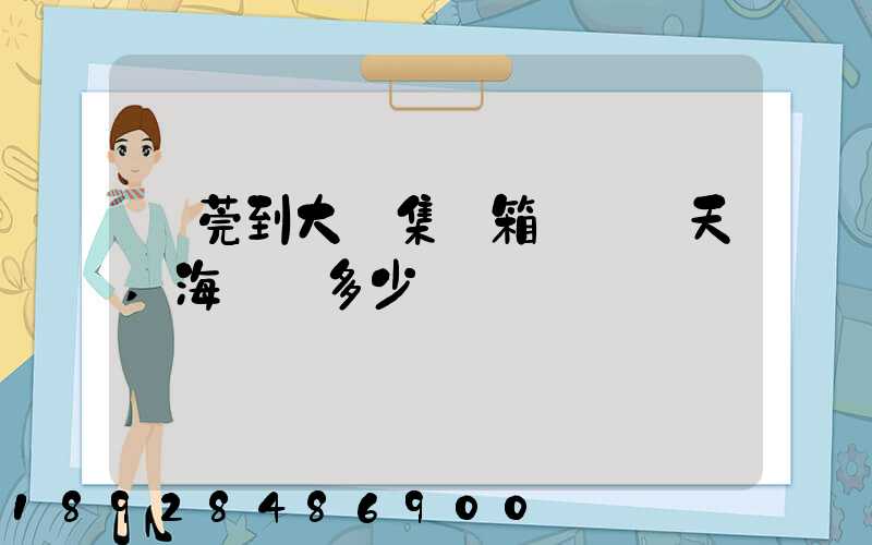東莞到大連集裝箱運輸幾天,海運費多少錢
