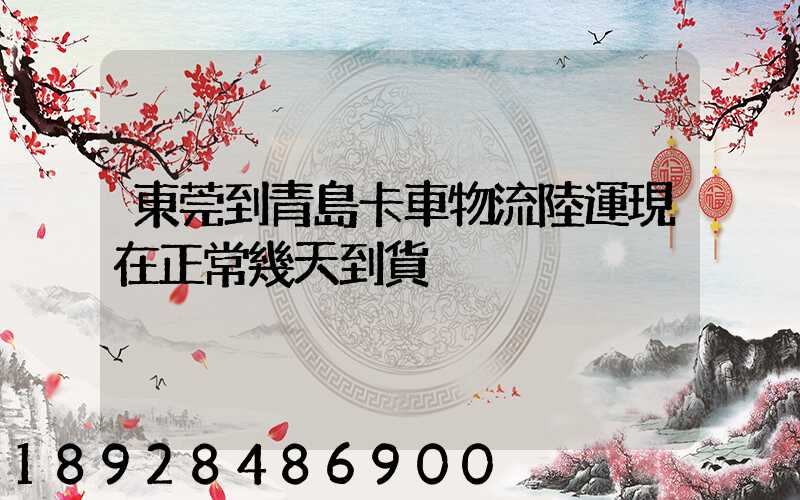 東莞到青島卡車物流陸運現在正常幾天到貨