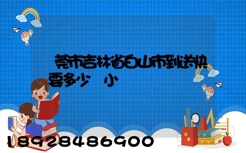 東莞市吉林省白山市到送快遞要多少個小時