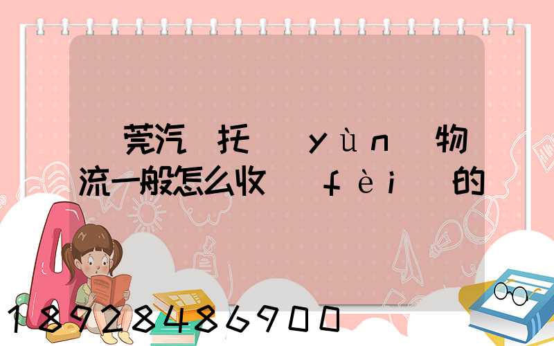 東莞汽車托運(yùn)物流一般怎么收費(fèi)的