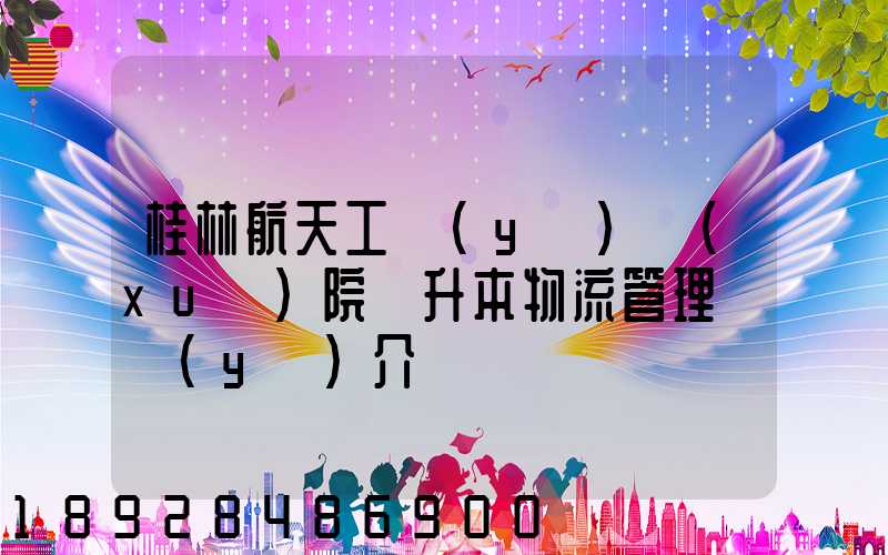 桂林航天工業(yè)學(xué)院專升本物流管理專業(yè)介紹
