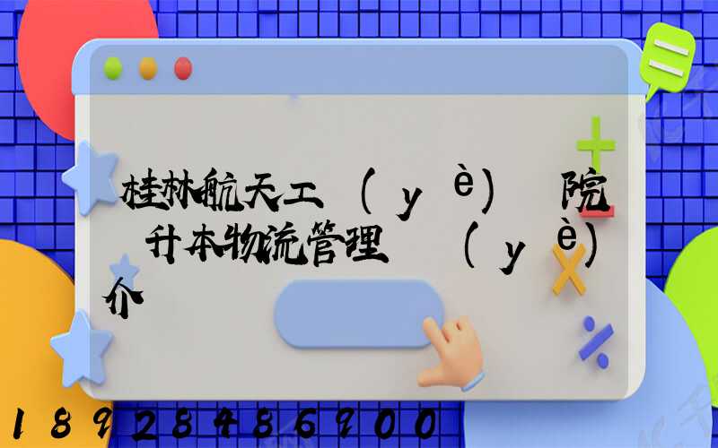 桂林航天工業(yè)學院專升本物流管理專業(yè)介紹